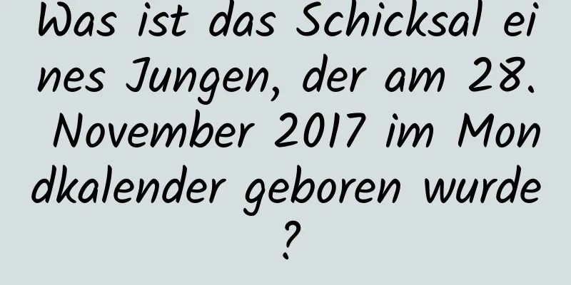 Was ist das Schicksal eines Jungen, der am 28. November 2017 im Mondkalender geboren wurde?