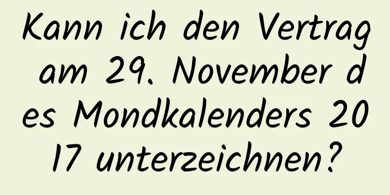 Kann ich den Vertrag am 29. November des Mondkalenders 2017 unterzeichnen?