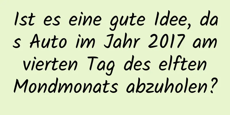 Ist es eine gute Idee, das Auto im Jahr 2017 am vierten Tag des elften Mondmonats abzuholen?