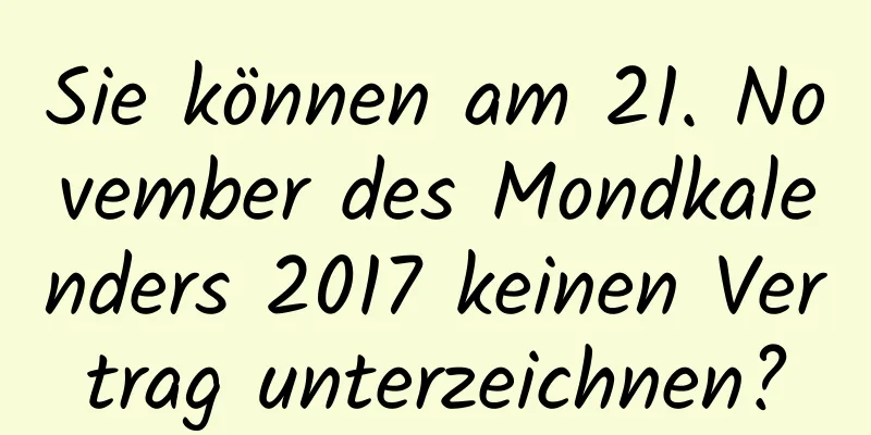 Sie können am 21. November des Mondkalenders 2017 keinen Vertrag unterzeichnen?