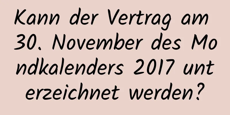 Kann der Vertrag am 30. November des Mondkalenders 2017 unterzeichnet werden?