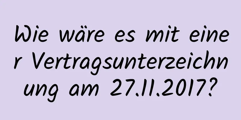 Wie wäre es mit einer Vertragsunterzeichnung am 27.11.2017?