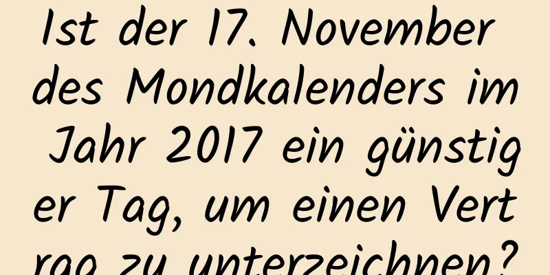 Ist der 17. November des Mondkalenders im Jahr 2017 ein günstiger Tag, um einen Vertrag zu unterzeichnen?