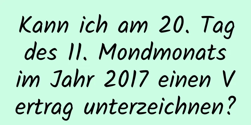 Kann ich am 20. Tag des 11. Mondmonats im Jahr 2017 einen Vertrag unterzeichnen?