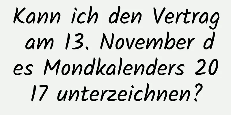 Kann ich den Vertrag am 13. November des Mondkalenders 2017 unterzeichnen?