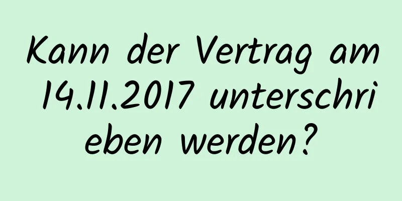 Kann der Vertrag am 14.11.2017 unterschrieben werden?