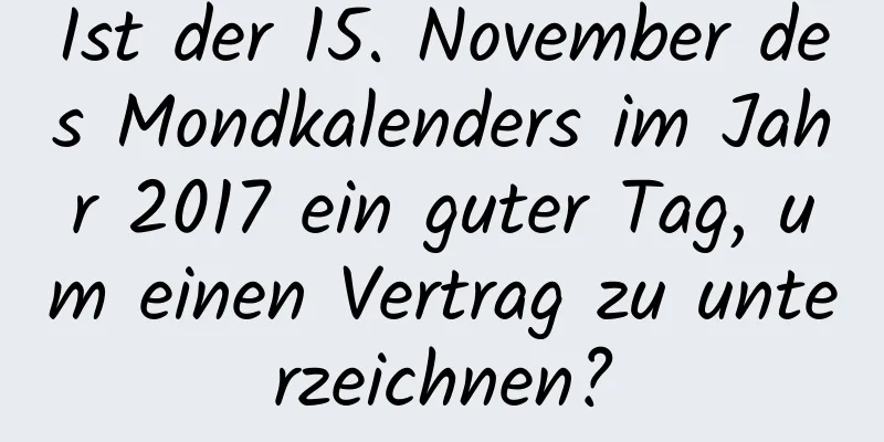 Ist der 15. November des Mondkalenders im Jahr 2017 ein guter Tag, um einen Vertrag zu unterzeichnen?