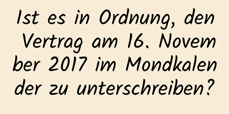 Ist es in Ordnung, den Vertrag am 16. November 2017 im Mondkalender zu unterschreiben?