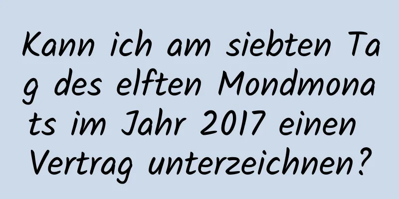 Kann ich am siebten Tag des elften Mondmonats im Jahr 2017 einen Vertrag unterzeichnen?