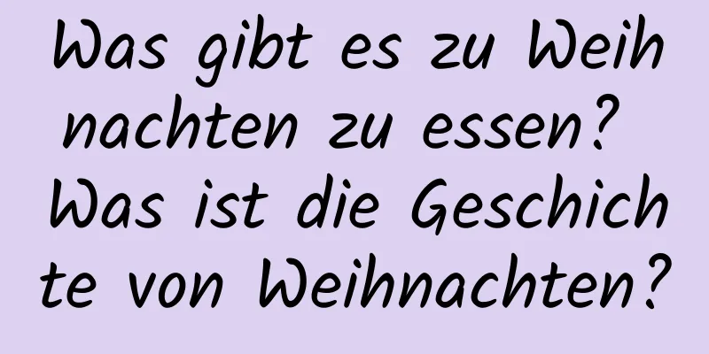 Was gibt es zu Weihnachten zu essen? Was ist die Geschichte von Weihnachten?