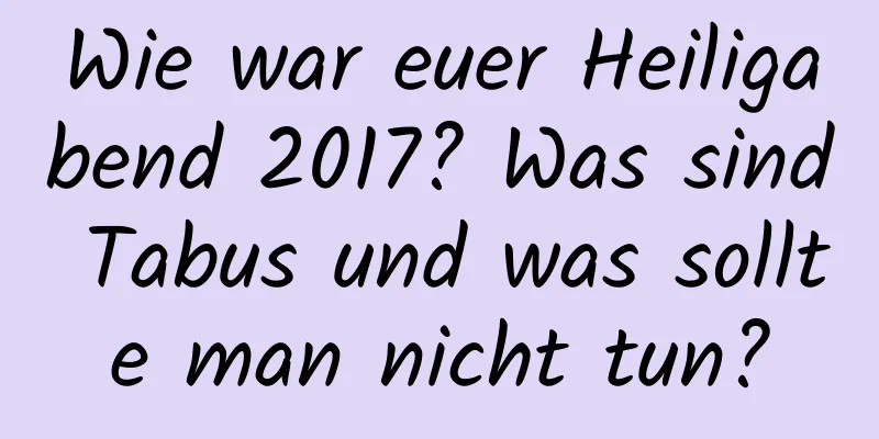 Wie war euer Heiligabend 2017? Was sind Tabus und was sollte man nicht tun?