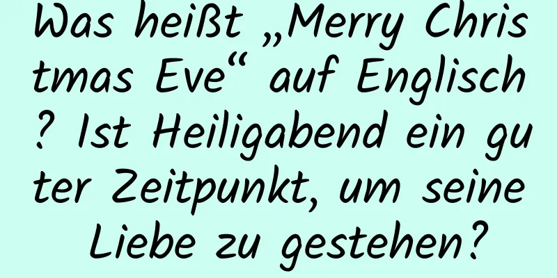 Was heißt „Merry Christmas Eve“ auf Englisch? Ist Heiligabend ein guter Zeitpunkt, um seine Liebe zu gestehen?