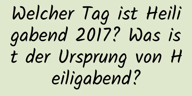 Welcher Tag ist Heiligabend 2017? Was ist der Ursprung von Heiligabend?