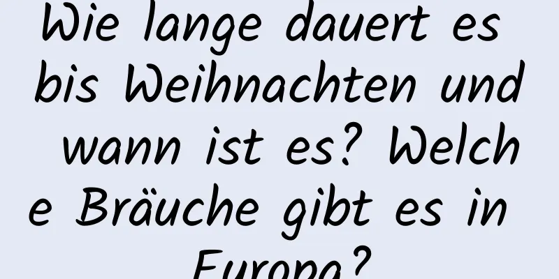 Wie lange dauert es bis Weihnachten und wann ist es? Welche Bräuche gibt es in Europa?