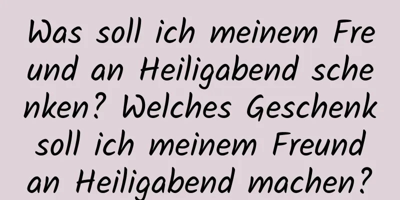 Was soll ich meinem Freund an Heiligabend schenken? Welches Geschenk soll ich meinem Freund an Heiligabend machen?