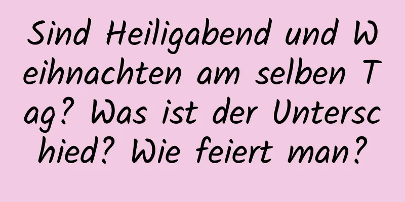 Sind Heiligabend und Weihnachten am selben Tag? Was ist der Unterschied? Wie feiert man?