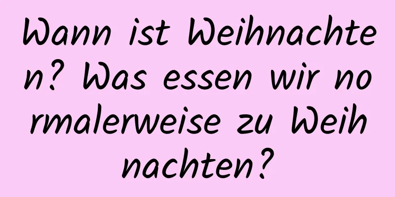 Wann ist Weihnachten? Was essen wir normalerweise zu Weihnachten?