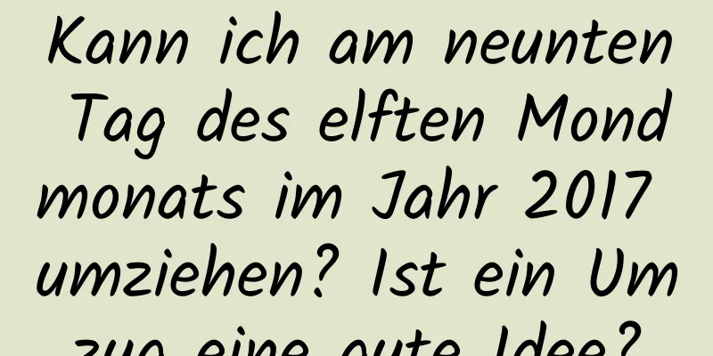 Kann ich am neunten Tag des elften Mondmonats im Jahr 2017 umziehen? Ist ein Umzug eine gute Idee?