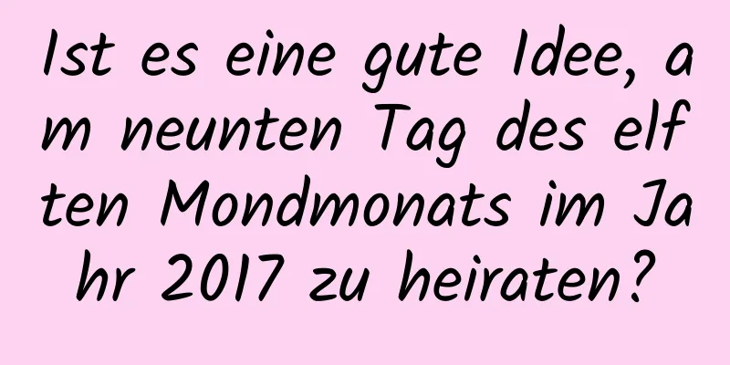 Ist es eine gute Idee, am neunten Tag des elften Mondmonats im Jahr 2017 zu heiraten?