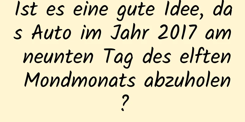 Ist es eine gute Idee, das Auto im Jahr 2017 am neunten Tag des elften Mondmonats abzuholen?