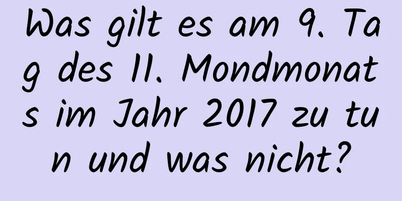 Was gilt es am 9. Tag des 11. Mondmonats im Jahr 2017 zu tun und was nicht?