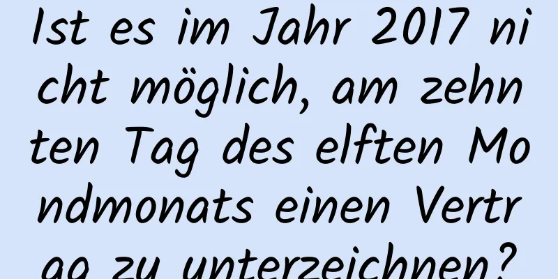 Ist es im Jahr 2017 nicht möglich, am zehnten Tag des elften Mondmonats einen Vertrag zu unterzeichnen?