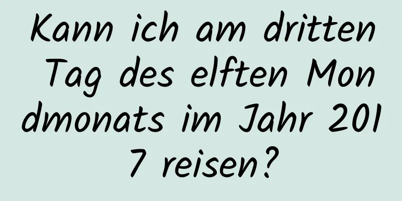 Kann ich am dritten Tag des elften Mondmonats im Jahr 2017 reisen?