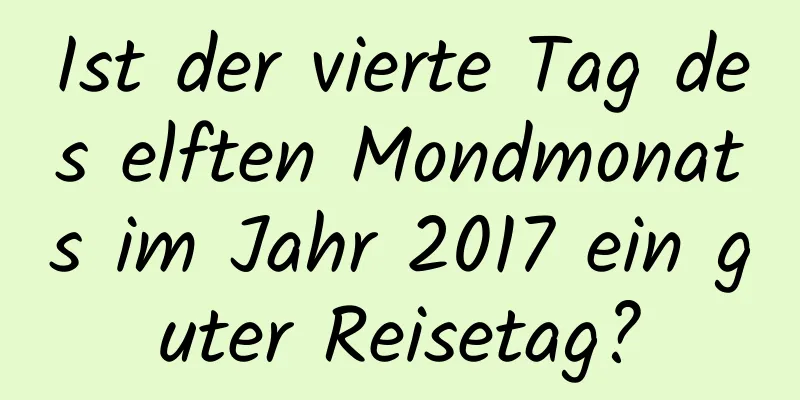 Ist der vierte Tag des elften Mondmonats im Jahr 2017 ein guter Reisetag?