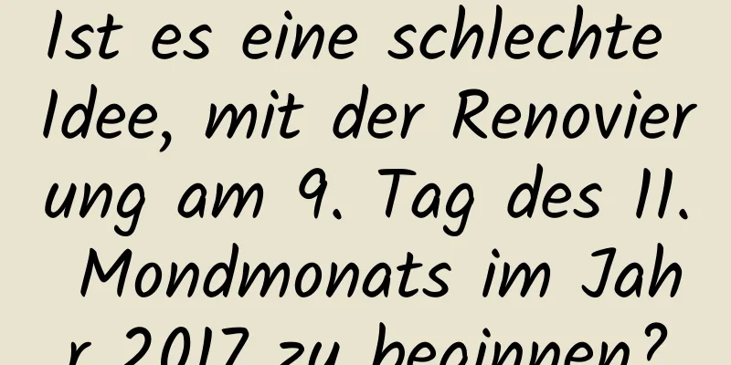 Ist es eine schlechte Idee, mit der Renovierung am 9. Tag des 11. Mondmonats im Jahr 2017 zu beginnen?