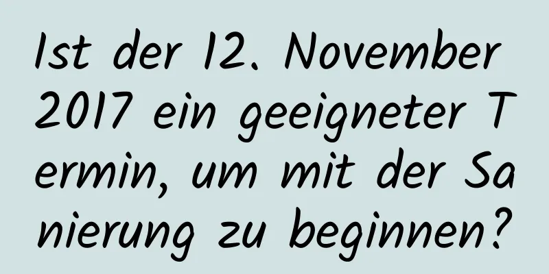 Ist der 12. November 2017 ein geeigneter Termin, um mit der Sanierung zu beginnen?