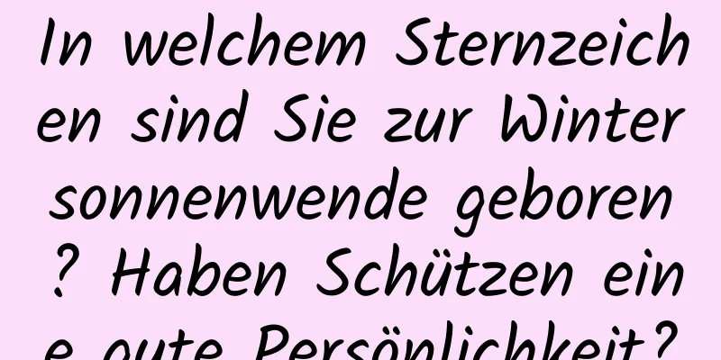 In welchem ​​Sternzeichen sind Sie zur Wintersonnenwende geboren? Haben Schützen eine gute Persönlichkeit?