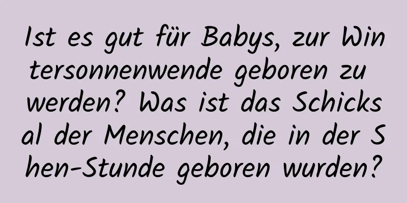 Ist es gut für Babys, zur Wintersonnenwende geboren zu werden? Was ist das Schicksal der Menschen, die in der Shen-Stunde geboren wurden?