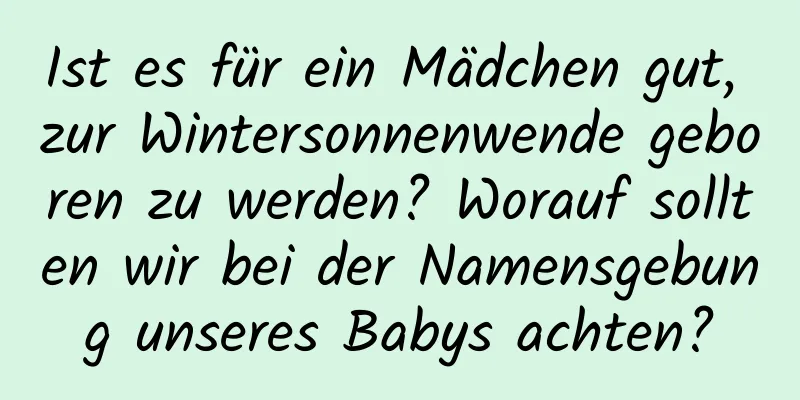 Ist es für ein Mädchen gut, zur Wintersonnenwende geboren zu werden? Worauf sollten wir bei der Namensgebung unseres Babys achten?