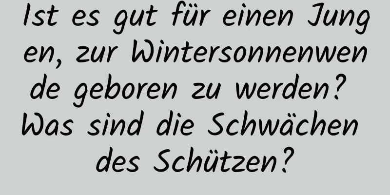 Ist es gut für einen Jungen, zur Wintersonnenwende geboren zu werden? Was sind die Schwächen des Schützen?