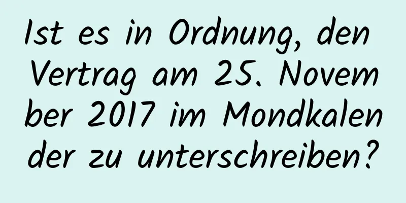 Ist es in Ordnung, den Vertrag am 25. November 2017 im Mondkalender zu unterschreiben?