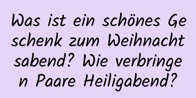 Was ist ein schönes Geschenk zum Weihnachtsabend? Wie verbringen Paare Heiligabend?