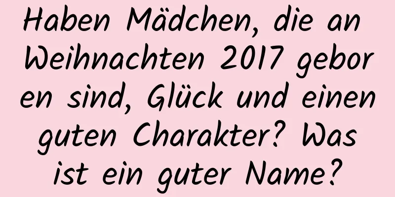 Haben Mädchen, die an Weihnachten 2017 geboren sind, Glück und einen guten Charakter? Was ist ein guter Name?