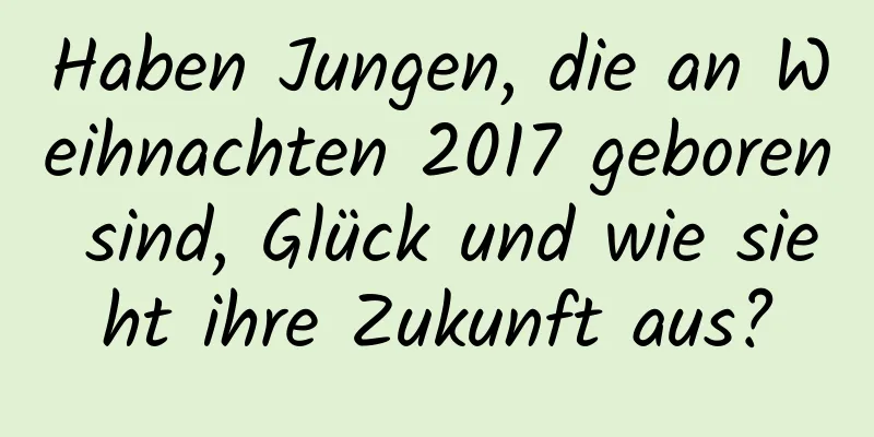 Haben Jungen, die an Weihnachten 2017 geboren sind, Glück und wie sieht ihre Zukunft aus?