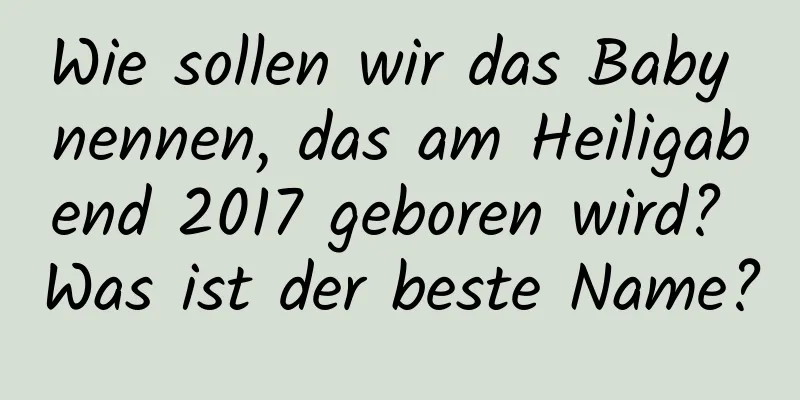 Wie sollen wir das Baby nennen, das am Heiligabend 2017 geboren wird? Was ist der beste Name?