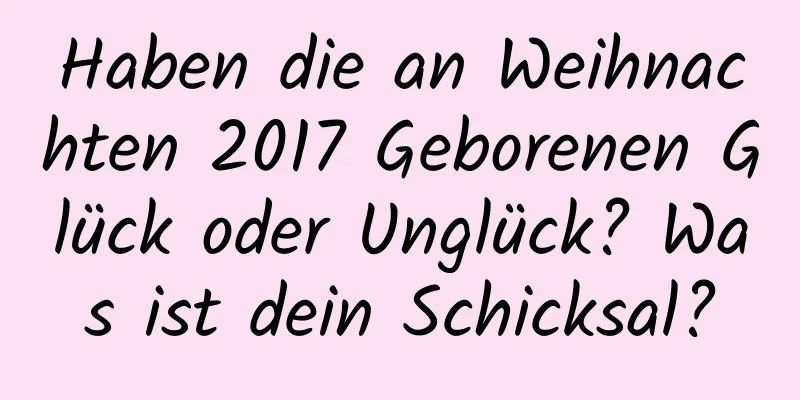 Haben die an Weihnachten 2017 Geborenen Glück oder Unglück? Was ist dein Schicksal?