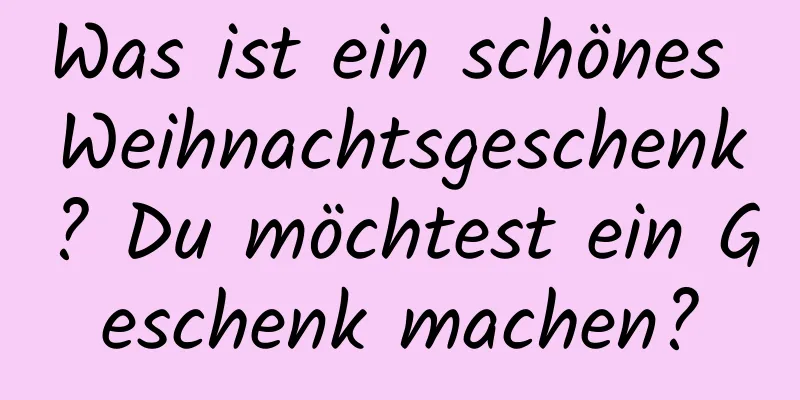 Was ist ein schönes Weihnachtsgeschenk? Du möchtest ein Geschenk machen?