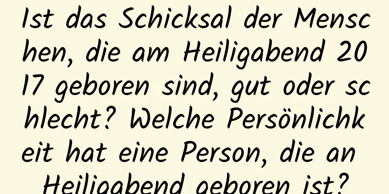 Ist das Schicksal der Menschen, die am Heiligabend 2017 geboren sind, gut oder schlecht? Welche Persönlichkeit hat eine Person, die an Heiligabend geboren ist?