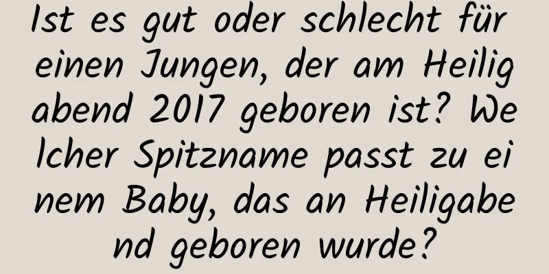 Ist es gut oder schlecht für einen Jungen, der am Heiligabend 2017 geboren ist? Welcher Spitzname passt zu einem Baby, das an Heiligabend geboren wurde?