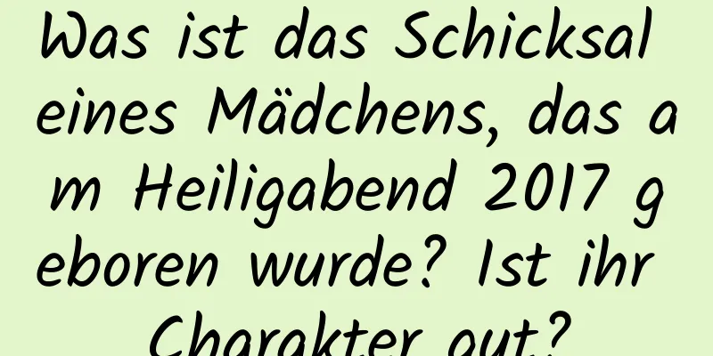 Was ist das Schicksal eines Mädchens, das am Heiligabend 2017 geboren wurde? Ist ihr Charakter gut?