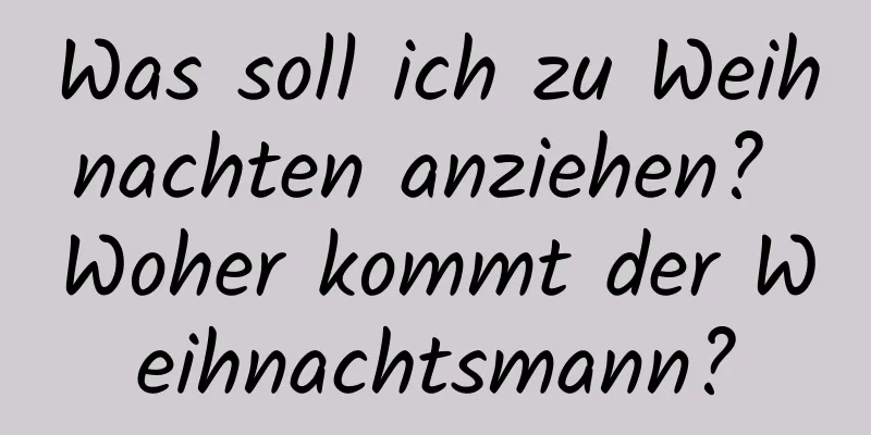 Was soll ich zu Weihnachten anziehen? Woher kommt der Weihnachtsmann?