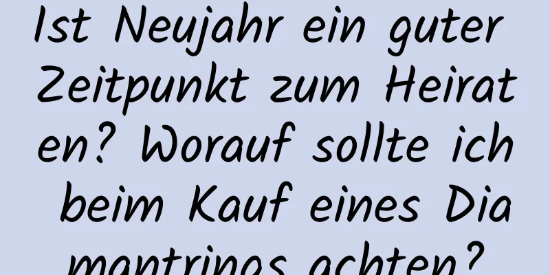 Ist Neujahr ein guter Zeitpunkt zum Heiraten? Worauf sollte ich beim Kauf eines Diamantrings achten?