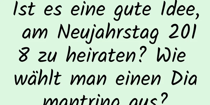 Ist es eine gute Idee, am Neujahrstag 2018 zu heiraten? Wie wählt man einen Diamantring aus?