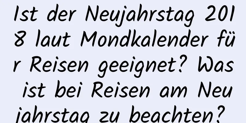 Ist der Neujahrstag 2018 laut Mondkalender für Reisen geeignet? Was ist bei Reisen am Neujahrstag zu beachten?