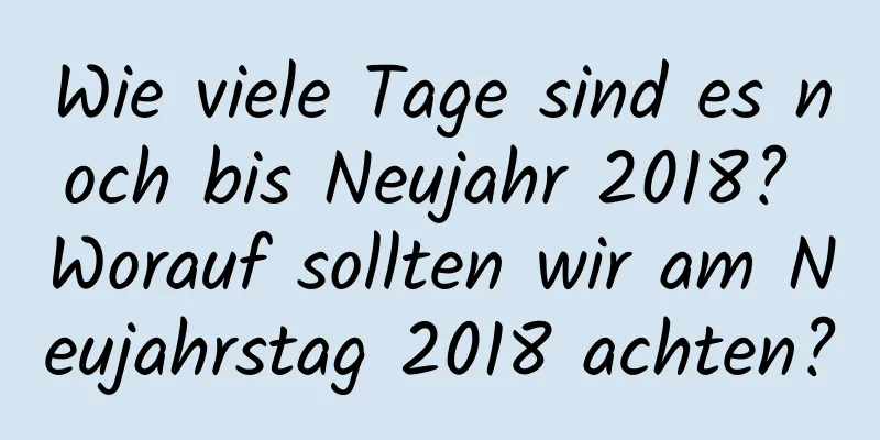 Wie viele Tage sind es noch bis Neujahr 2018? Worauf sollten wir am Neujahrstag 2018 achten?