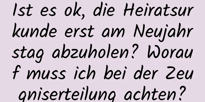 Ist es ok, die Heiratsurkunde erst am Neujahrstag abzuholen? Worauf muss ich bei der Zeugniserteilung achten?